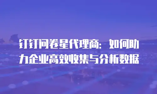 钉钉问卷星代理商：如何助力企业高效收集与分析数据