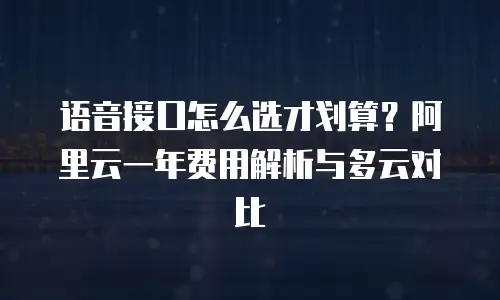 语音接口怎么选才划算？阿里云一年费用解析与多云对比