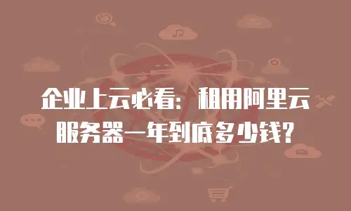 企业上云必看：租用阿里云服务器一年到底多少钱？
