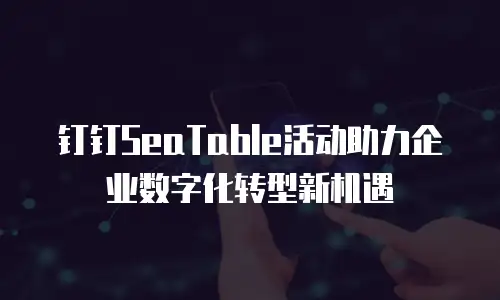 钉钉SeaTable活动助力企业数字化转型新机遇