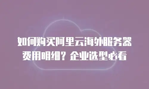 如何购买阿里云海外服务器费用明细？企业选型必看