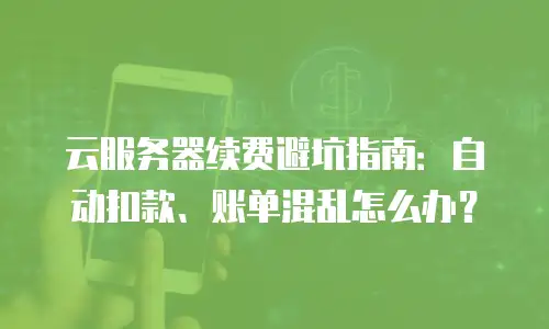 云服务器续费避坑指南：自动扣款、账单混乱怎么办？