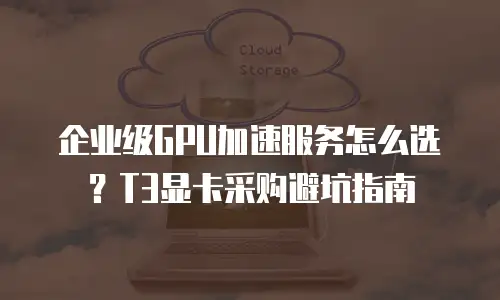 企业级GPU加速服务怎么选？T3显卡采购避坑指南
