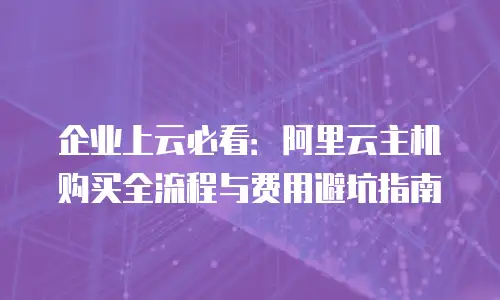 企业上云必看：阿里云主机购买全流程与费用避坑指南