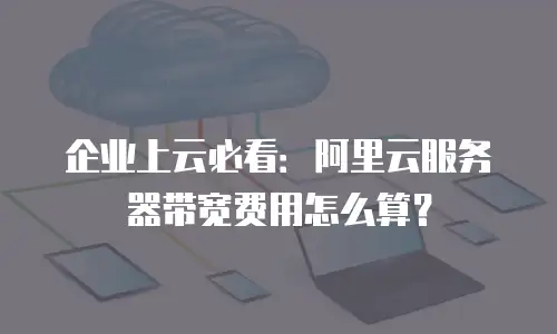企业上云必看：阿里云服务器带宽费用怎么算？