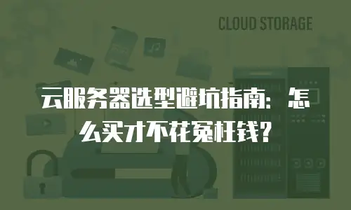 云服务器选型避坑指南：怎么买才不花冤枉钱？