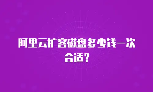 阿里云扩容磁盘多少钱一次合适？