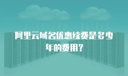 阿里云域名优惠续费是多少年的费用？