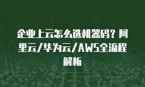 企业上云怎么选机器码？阿里云/华为云/AWS全流程解析