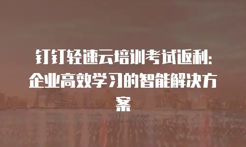 钉钉轻速云培训考试返利：企业高效学习的智能解决方案