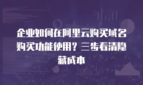企业如何在阿里云购买域名购买功能使用？三步看清隐藏成本