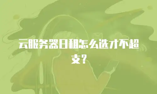 云服务器日租怎么选才不超支？