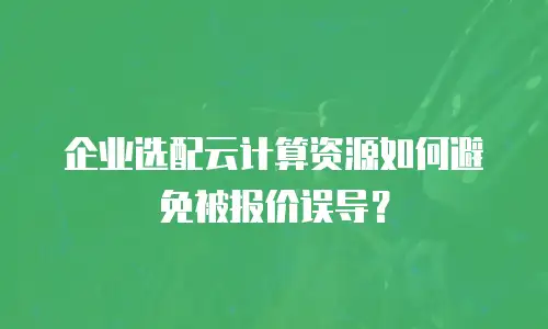 企业选配云计算资源如何避免被报价误导？