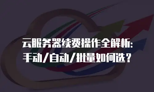 云服务器续费操作全解析：手动/自动/批量如何选？