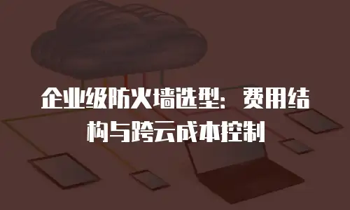 企业级防火墙选型：费用结构与跨云成本控制