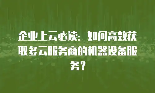 企业上云必读：如何高效获取多云服务商的机器设备服务？