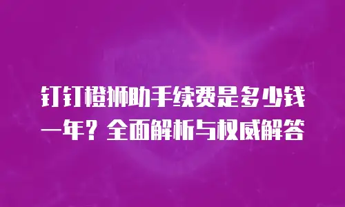 钉钉橙狮助手续费是多少钱一年？全面解析与权威解答