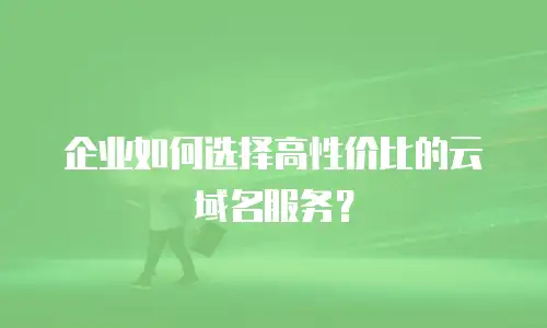 企业如何选择高性价比的云域名服务？