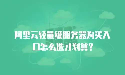 阿里云轻量级服务器购买入口怎么选才划算？