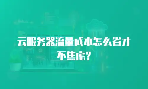 云服务器流量成本怎么省才不焦虑？