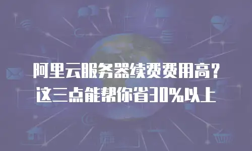 阿里云服务器续费费用高？这三点能帮你省30%以上