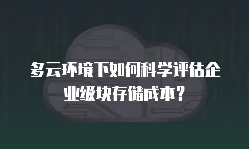 多云环境下如何科学评估企业级块存储成本？
