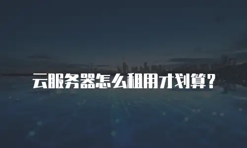 云服务器怎么租用才划算？