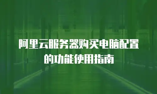 阿里云服务器购买电脑配置的功能使用指南