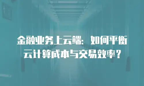 金融业务上云端：如何平衡云计算成本与交易效率？