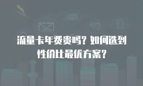 流量卡年费贵吗？如何选到性价比最优方案？