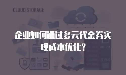 企业如何通过多云代金券实现成本优化？