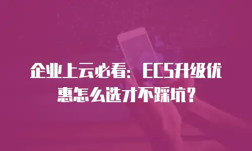 企业上云必看：ECS升级优惠怎么选才不踩坑？