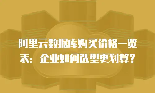 阿里云数据库购买价格一览表：企业如何选型更划算？