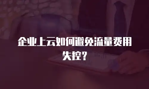 企业上云如何避免流量费用失控？