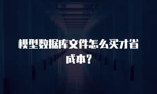 模型数据库文件怎么买才省成本？