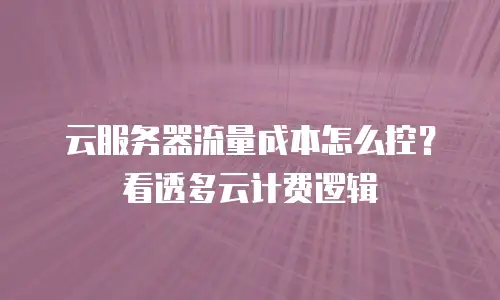 云服务器流量成本怎么控？看透多云计费逻辑