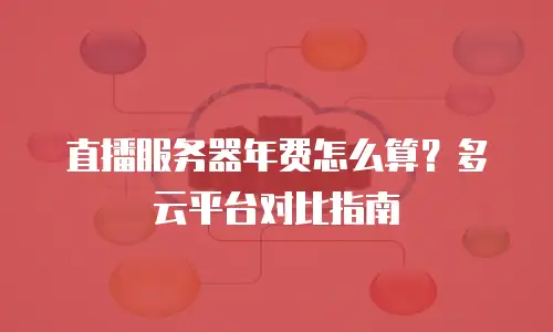 直播服务器年费怎么算？多云平台对比指南