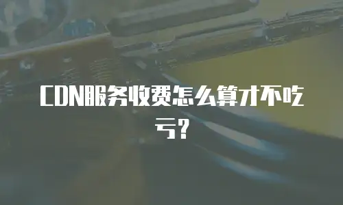 CDN服务收费怎么算才不吃亏？