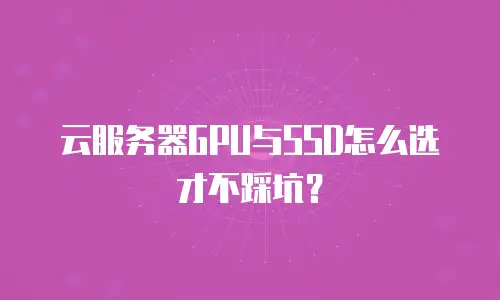 云服务器GPU与SSD怎么选才不踩坑？