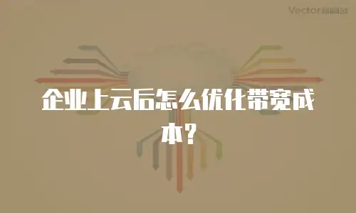 企业上云后怎么优化带宽成本？