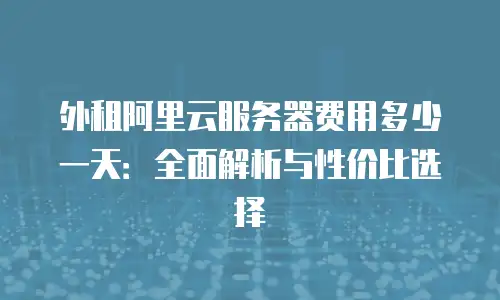 外租阿里云服务器费用多少一天：全面解析与性价比选择