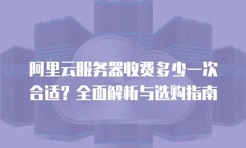 阿里云服务器收费多少一次合适？全面解析与选购指南