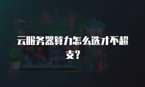云服务器算力怎么选才不超支？