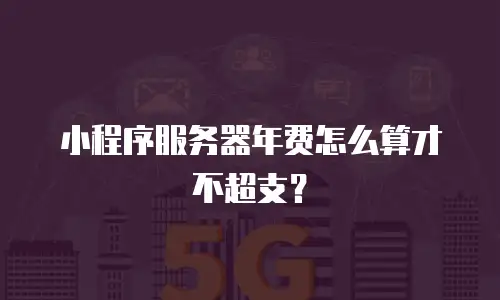 小程序服务器年费怎么算才不超支？