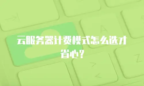 云服务器计费模式怎么选才省心？