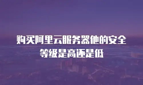 购买阿里云服务器他的安全等级是高还是低