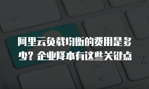 阿里云负载均衡的费用是多少？企业降本有这些关键点
