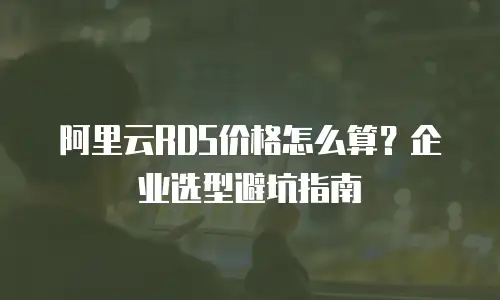 阿里云RDS价格怎么算？企业选型避坑指南