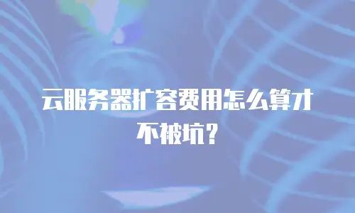 云服务器扩容费用怎么算才不被坑？