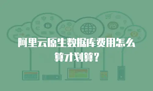 阿里云原生数据库费用怎么算才划算？